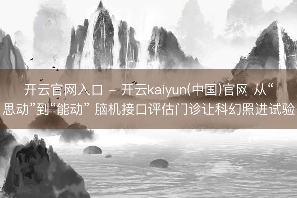 开云官网入口 - 开云kaiyun(中国)官网 从“思动”到“能动” 脑机接口评估门诊让科幻照进试验