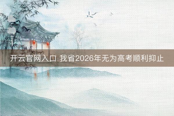 开云官网入口 我省2026年无为高考顺利抑止