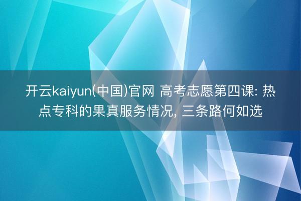 开云kaiyun(中国)官网 高考志愿第四课: 热点专科的果真服务情况， 三条路何如选