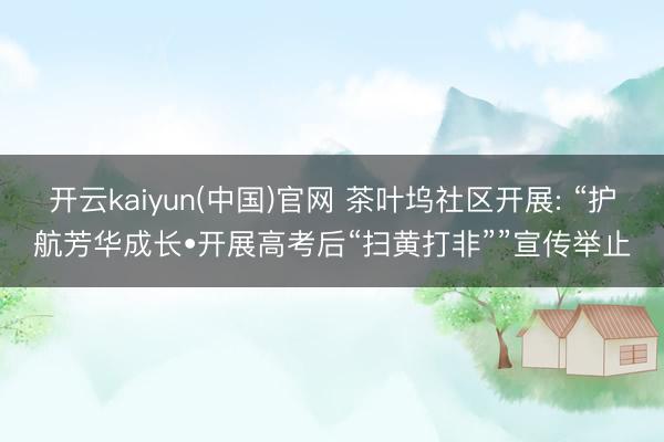 开云kaiyun(中国)官网 茶叶坞社区开展: “护航芳华成长•开展高考后“扫黄打非””宣传举止