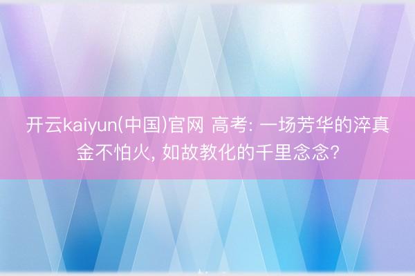 开云kaiyun(中国)官网 高考: 一场芳华的淬真金不怕火， 如故教化的千里念念?