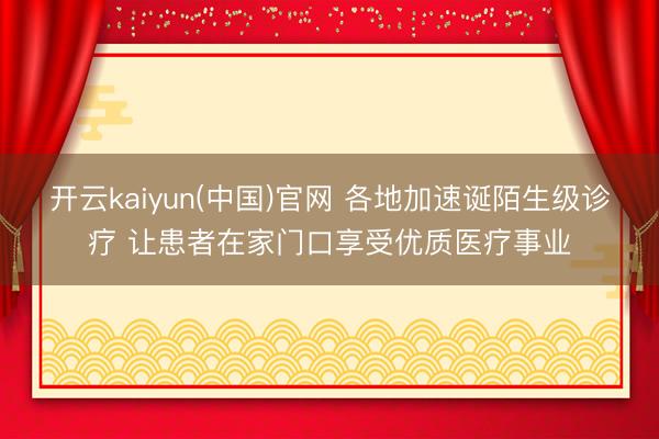 开云kaiyun(中国)官网 各地加速诞陌生级诊疗 让患者在家门口享受优质医疗事业
