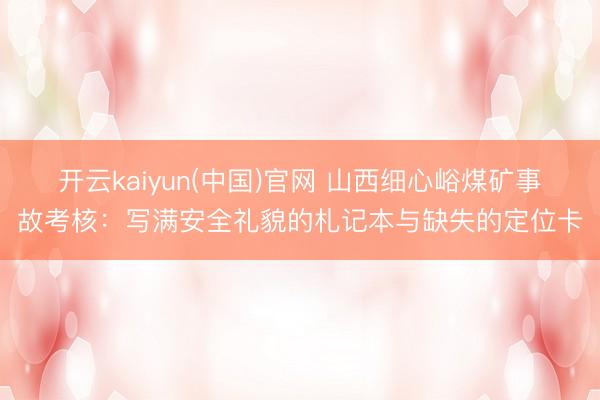 开云kaiyun(中国)官网 山西细心峪煤矿事故考核：写满安全礼貌的札记本与缺失的定位卡