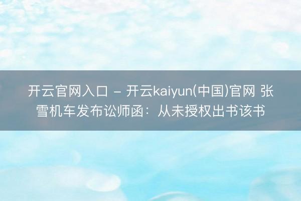开云官网入口 - 开云kaiyun(中国)官网 张雪机车发布讼师函：从未授权出书该书