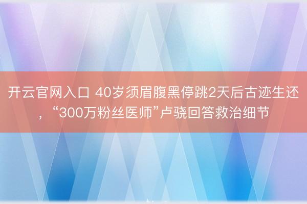 开云官网入口 40岁须眉腹黑停跳2天后古迹生还，“300万粉丝医师”卢骁回答救治细节