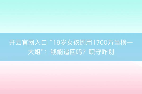 开云官网入口 “19岁女孩挪用1700万当榜一大姐”：钱能追回吗？职守咋划