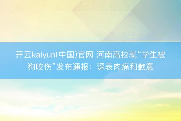 开云kaiyun(中国)官网 河南高校就“学生被狗咬伤”发布通报：深表肉痛和歉意
