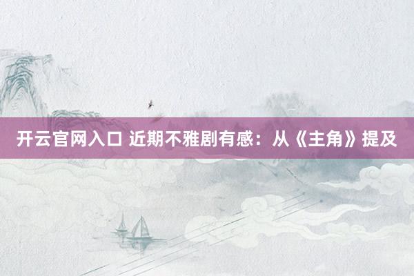 开云官网入口 近期不雅剧有感：从《主角》提及
