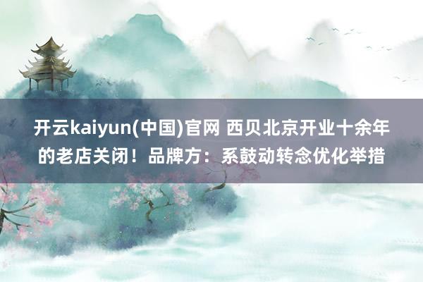 开云kaiyun(中国)官网 西贝北京开业十余年的老店关闭！品牌方：系鼓动转念优化举措