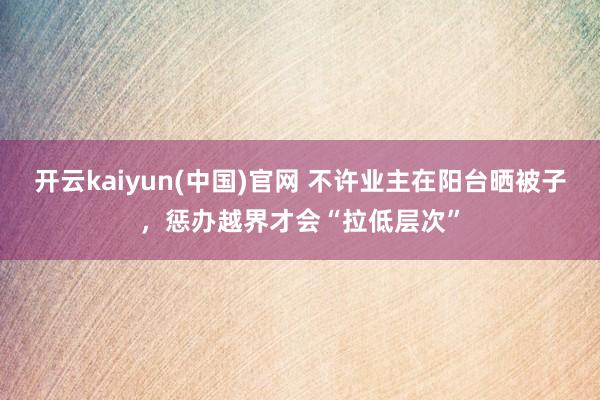 开云kaiyun(中国)官网 不许业主在阳台晒被子，惩办越界才会“拉低层次”