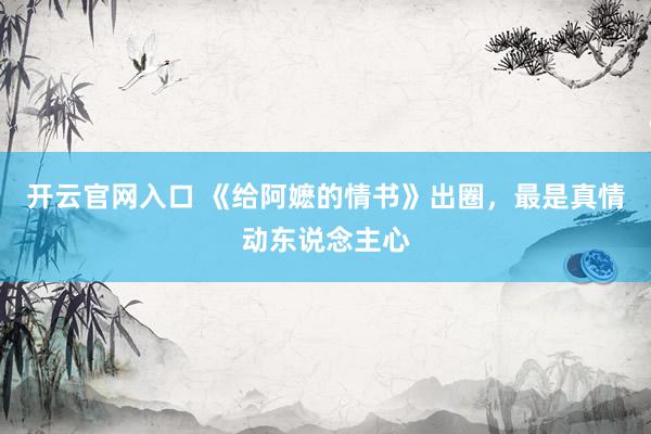 开云官网入口 《给阿嬷的情书》出圈，最是真情动东说念主心
