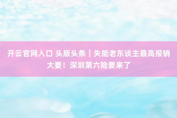 开云官网入口 头版头条｜失能老东谈主最高报销大要！深圳第六险要来了