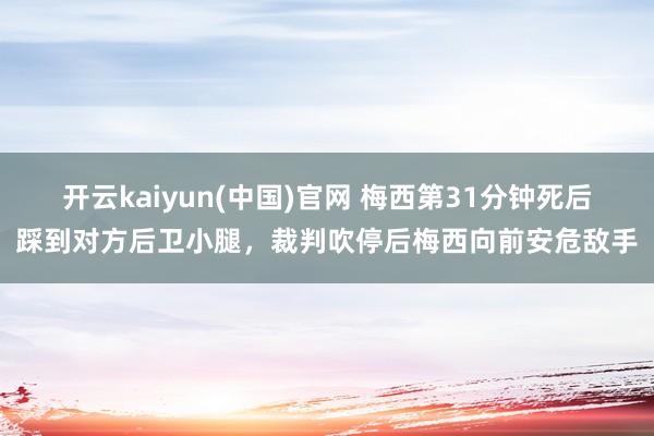 开云kaiyun(中国)官网 梅西第31分钟死后踩到对方后卫小腿，裁判吹停后梅西向前安危敌手