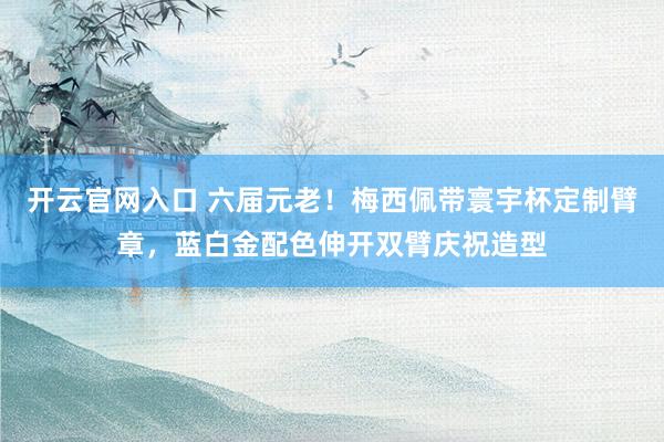 开云官网入口 六届元老！梅西佩带寰宇杯定制臂章，蓝白金配色伸开双臂庆祝造型