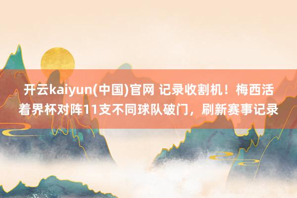开云kaiyun(中国)官网 记录收割机！梅西活着界杯对阵11支不同球队破门，刷新赛事记录