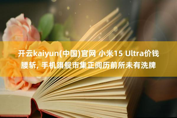 开云kaiyun(中国)官网 小米15 Ultra价钱腰斩， 手机旗舰市集正阅历前所未有洗牌