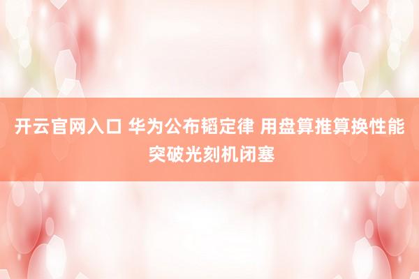 开云官网入口 华为公布韬定律 用盘算推算换性能 突破光刻机闭塞
