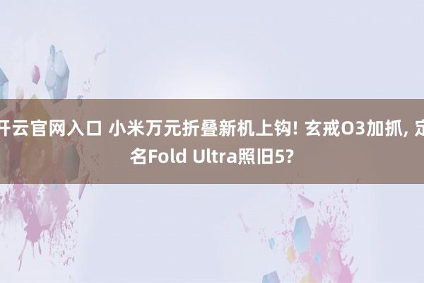 开云官网入口 小米万元折叠新机上钩! 玄戒O3加抓， 定名Fold Ultra照旧5?