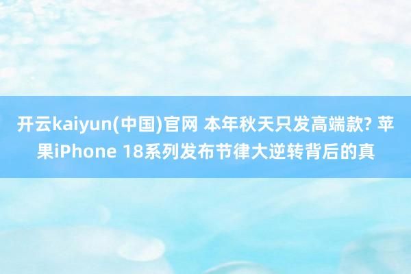 开云kaiyun(中国)官网 本年秋天只发高端款? 苹果iPhone 18系列发布节律大逆转背后的真