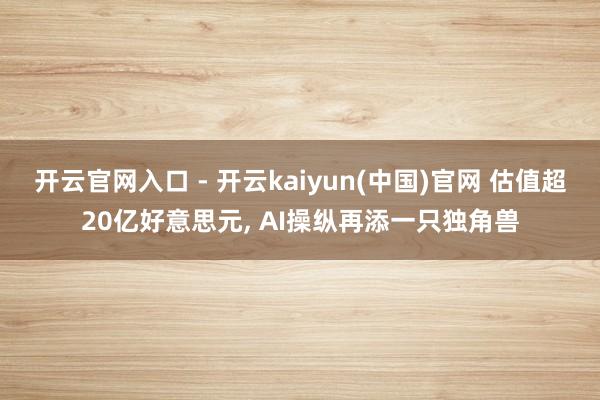 开云官网入口 - 开云kaiyun(中国)官网 估值超20亿好意思元， AI操纵再添一只独角兽