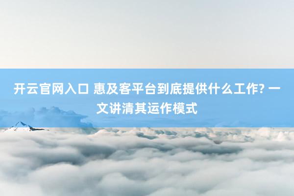 开云官网入口 惠及客平台到底提供什么工作? 一文讲清其运作模式