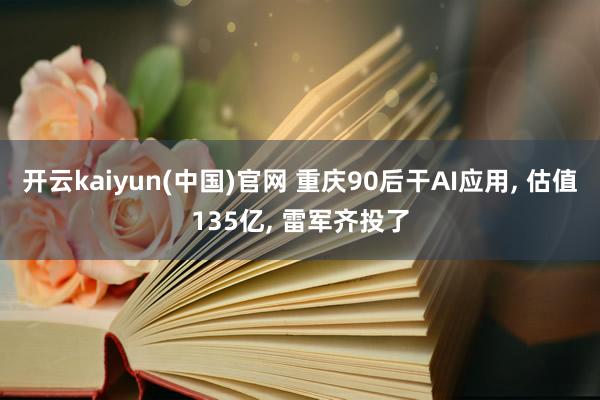 开云kaiyun(中国)官网 重庆90后干AI应用， 估值135亿， 雷军齐投了