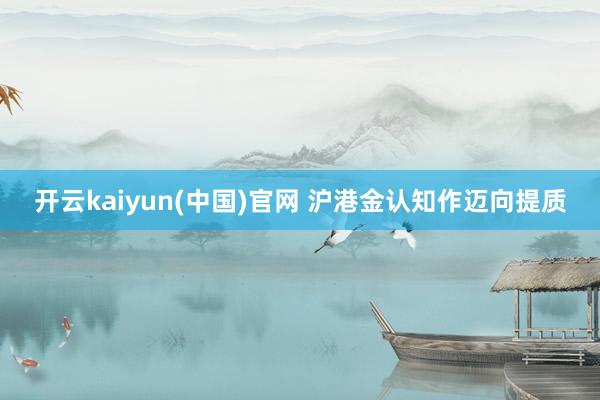 开云kaiyun(中国)官网 沪港金认知作迈向提质