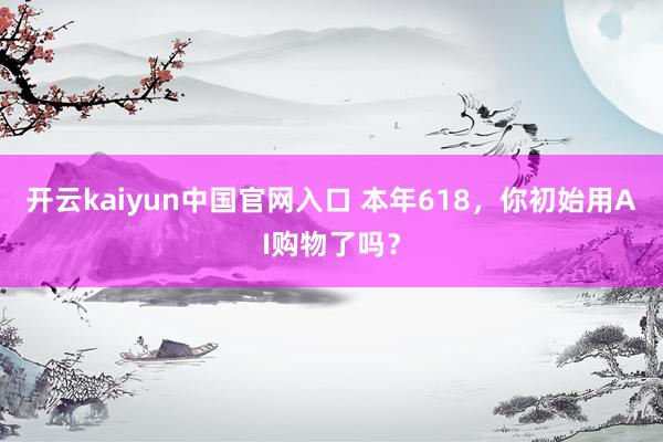 开云kaiyun中国官网入口 本年618，你初始用AI购物了吗？