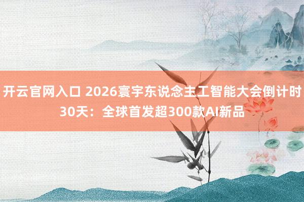 开云官网入口 2026寰宇东说念主工智能大会倒计时30天：全球首发超300款AI新品