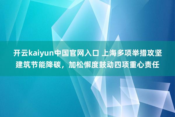 开云kaiyun中国官网入口 上海多项举措攻坚建筑节能降碳，加松懈度鼓动四项重心责任