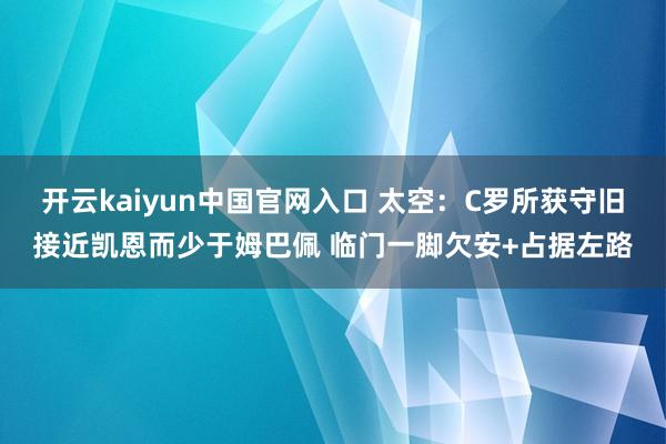 开云kaiyun中国官网入口 太空：C罗所获守旧接近凯恩而少于姆巴佩 临门一脚欠安+占据左路