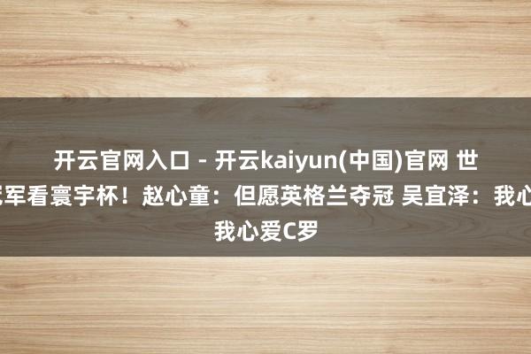 开云官网入口 - 开云kaiyun(中国)官网 世锦赛冠军看寰宇杯！赵心童：但愿英格兰夺冠 吴宜泽：我心爱C罗