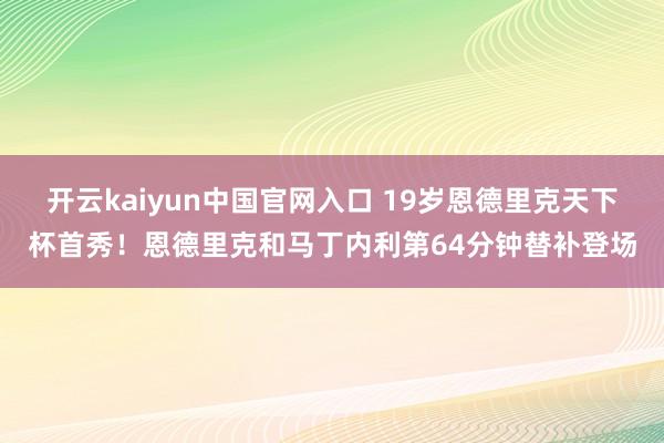 开云kaiyun中国官网入口 19岁恩德里克天下杯首秀！恩德里克和马丁内利第64分钟替补登场