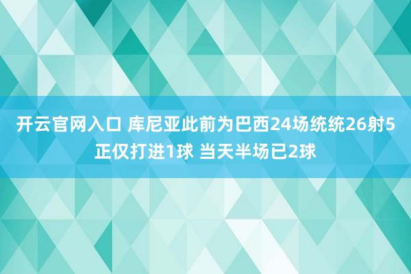 开云官网入口 库尼亚此前为巴西24场统统26射5正仅打进1球 当天半场已2球