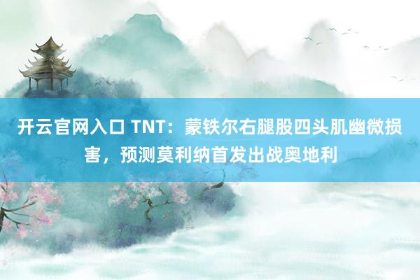 开云官网入口 TNT：蒙铁尔右腿股四头肌幽微损害，预测莫利纳首发出战奥地利
