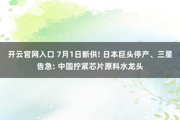 开云官网入口 7月1日断供! 日本巨头停产、三星告急: 中国拧紧芯片原料水龙头
