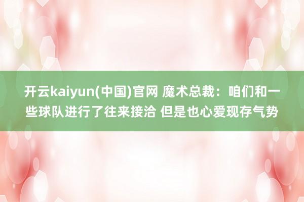 开云kaiyun(中国)官网 魔术总裁:咱们和一些球队进行了往来接洽 但是也心爱现存气势
