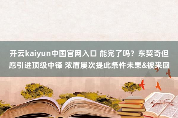 开云kaiyun中国官网入口 能完了吗？东契奇但愿引进顶级中锋 浓眉屡次提此条件未果&被来回